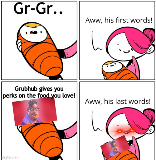 G R U B  W H A T  Y O U  L O V E | Gr-Gr.. Grubhub gives you perks on the food you love! | image tagged in aww his last words | made w/ Imgflip meme maker