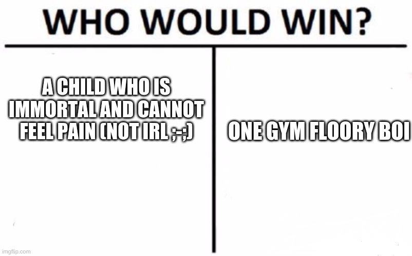 spoiler alert: my kneecaps are in excruciating pain now! | A CHILD WHO IS IMMORTAL AND CANNOT FEEL PAIN (NOT IRL ;-;); ONE GYM FLOORY BOI | image tagged in memes,who would win | made w/ Imgflip meme maker