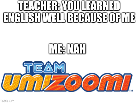 its true | TEACHER: YOU LEARNED ENGLISH WELL BECAUSE OF ME; ME: NAH | image tagged in blank white template | made w/ Imgflip meme maker