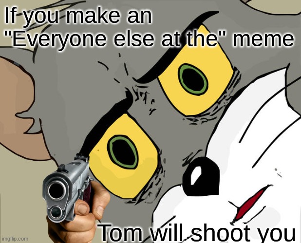 Overrated memes | If you make an "Everyone else at the" meme; Tom will shoot you | image tagged in memes,unsettled tom | made w/ Imgflip meme maker