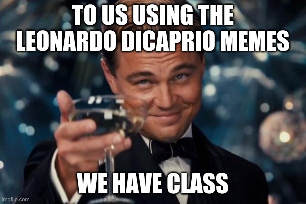 Leonardo Dicaprio Cheers | TO US USING THE LEONARDO DICAPRIO MEMES; WE HAVE CLASS | image tagged in memes,leonardo dicaprio cheers | made w/ Imgflip meme maker