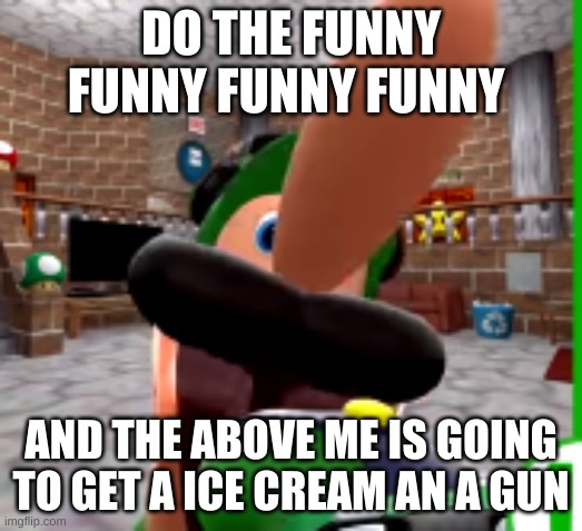 TREND | DO THE FUNNY FUNNY FUNNY FUNNY; AND THE ABOVE ME IS GOING TO GET A ICE CREAM AN A GUN | image tagged in xdddddddd | made w/ Imgflip meme maker