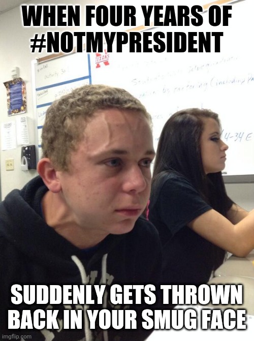 Hold fart | WHEN FOUR YEARS OF
#NOTMYPRESIDENT SUDDENLY GETS THROWN BACK IN YOUR SMUG FACE | image tagged in hold fart | made w/ Imgflip meme maker