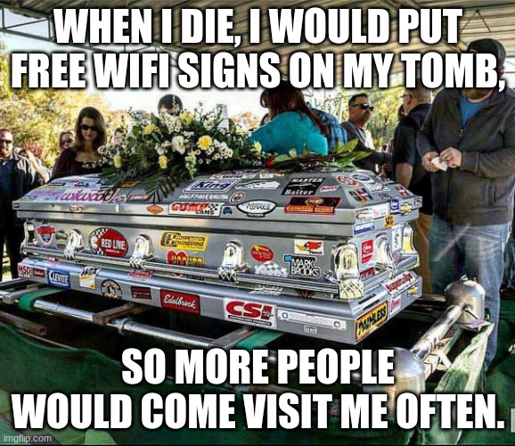 When I die | WHEN I DIE, I WOULD PUT FREE WIFI SIGNS ON MY TOMB, SO MORE PEOPLE WOULD COME VISIT ME OFTEN. | image tagged in when i die,fat | made w/ Imgflip meme maker