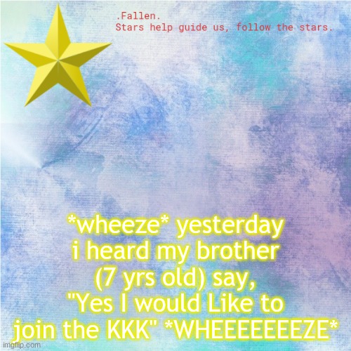 omfg- i cant even- | *wheeze* yesterday i heard my brother (7 yrs old) say, "Yes I would Like to join the KKK" *WHEEEEEEEZE* | image tagged in fallen star temp | made w/ Imgflip meme maker