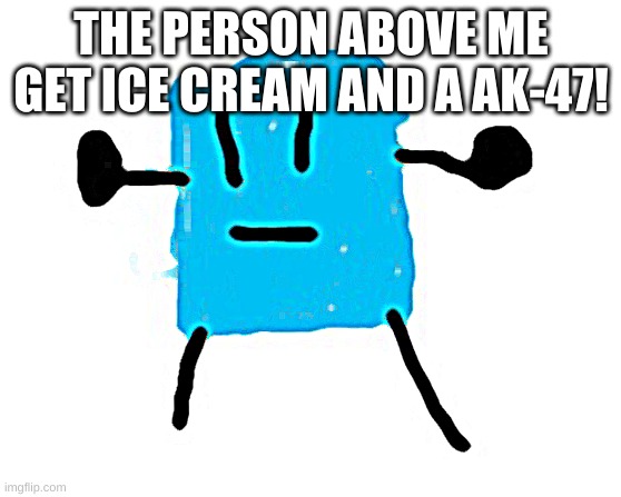 Icy | THE PERSON ABOVE ME GET ICE CREAM AND A AK-47! | image tagged in icy | made w/ Imgflip meme maker