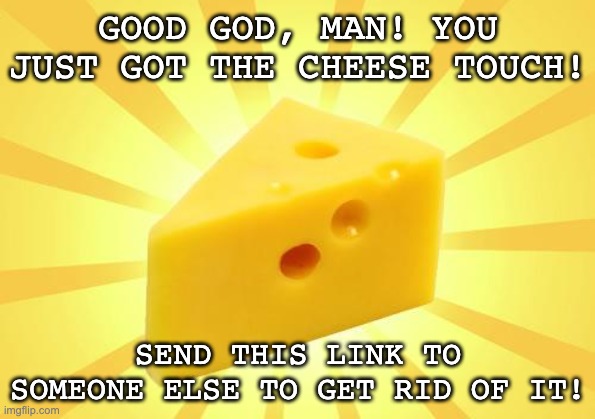 Cheese Time | GOOD GOD, MAN! YOU JUST GOT THE CHEESE TOUCH! SEND THIS LINK TO SOMEONE ELSE TO GET RID OF IT! | image tagged in cheese time | made w/ Imgflip meme maker
