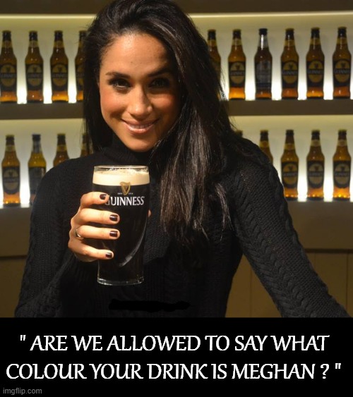"Are we allowed to say what colour your drink is Meghan ?" | " ARE WE ALLOWED TO SAY WHAT
COLOUR YOUR DRINK IS MEGHAN ? " | image tagged in blackmail | made w/ Imgflip meme maker