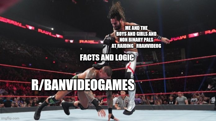 We be stomping on them with facts! | ME AND THE BOYS AND GIRLS AND NON BINARY PALS AT RAIDING_RBANVIDEOG; FACTS AND LOGIC; R/BANVIDEOGAMES | image tagged in wwe,memes,fun,r/banvideogames sucks | made w/ Imgflip meme maker
