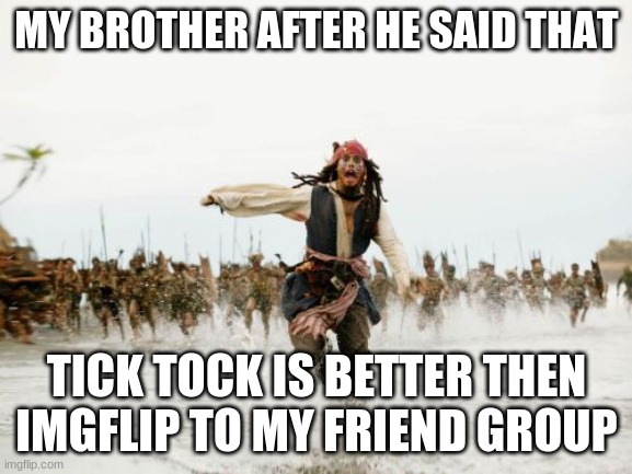 Jack Sparrow Being Chased | MY BROTHER AFTER HE SAID THAT; TICK TOCK IS BETTER THEN IMGFLIP TO MY FRIEND GROUP | image tagged in memes,jack sparrow being chased | made w/ Imgflip meme maker