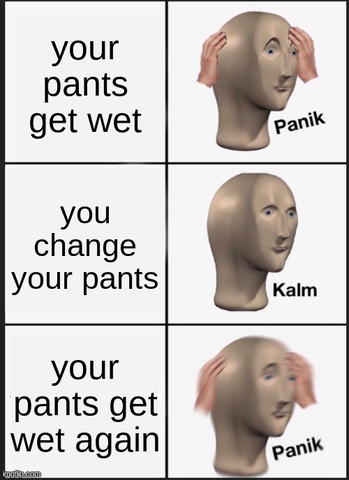 Panik Kalm Panik | your pants get wet; you change your pants; your pants get wet again | image tagged in memes,panik kalm panik | made w/ Imgflip meme maker