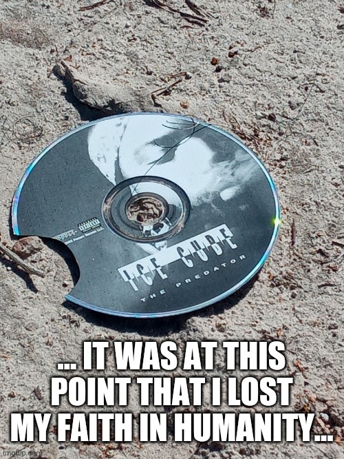Ice Cube - Discarded | ... IT WAS AT THIS POINT THAT I LOST MY FAITH IN HUMANITY... | image tagged in ice cube,the predator,compact disk,tangible music,don mega,natural born killer | made w/ Imgflip meme maker
