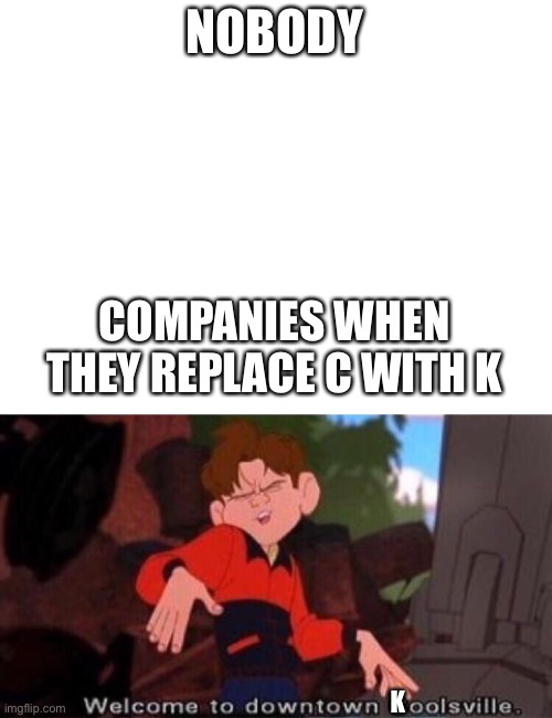 NOBODY; COMPANIES WHEN THEY REPLACE C WITH K; K | image tagged in blank white template,welcome to downtown coolsville | made w/ Imgflip meme maker