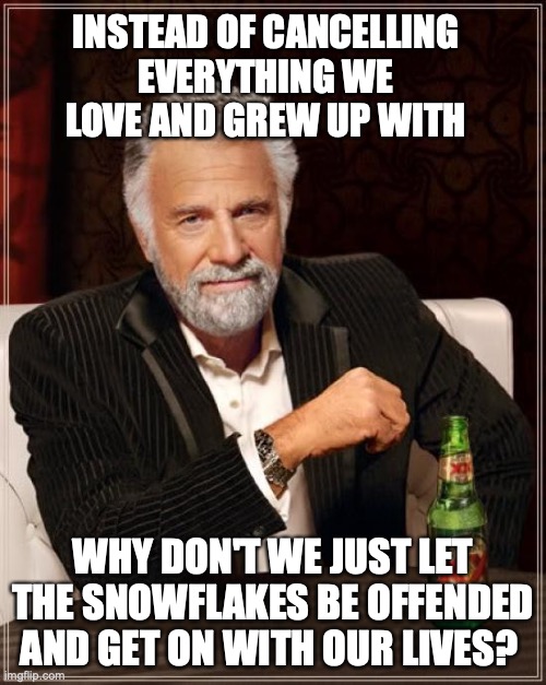 The Most Interesting Man In The World | INSTEAD OF CANCELLING EVERYTHING WE LOVE AND GREW UP WITH; WHY DON'T WE JUST LET THE SNOWFLAKES BE OFFENDED AND GET ON WITH OUR LIVES? | image tagged in memes,the most interesting man in the world,sjw | made w/ Imgflip meme maker