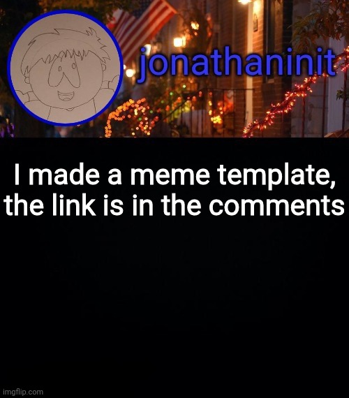 jonathaninit announcement template #idk | I made a meme template, the link is in the comments | image tagged in jonathaninit announcement template idk | made w/ Imgflip meme maker