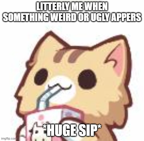 *Huge sip* | LITTERLY ME WHEN SOMETHING WEIRD OR UGLY APPERS; *HUGE SIP* | image tagged in unsee juice kitty,wierd stuff i do potoo | made w/ Imgflip meme maker