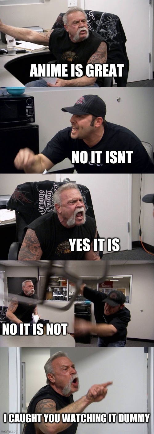 me and my sister fighting about anime | ANIME IS GREAT; NO IT ISNT; YES IT IS; NO IT IS NOT; I CAUGHT YOU WATCHING IT DUMMY | image tagged in memes,american chopper argument | made w/ Imgflip meme maker