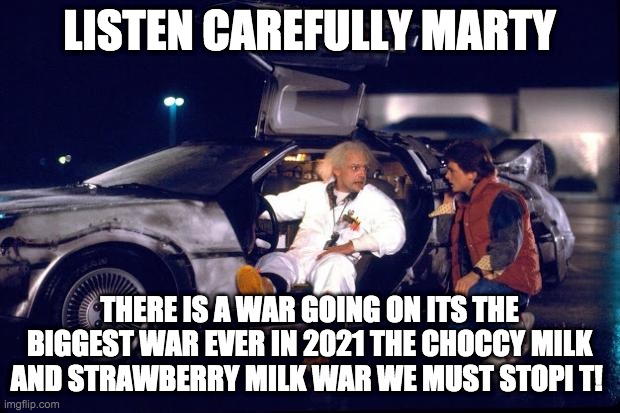 Back to the future | LISTEN CAREFULLY MARTY; THERE IS A WAR GOING ON ITS THE BIGGEST WAR EVER IN 2021 THE CHOCCY MILK AND STRAWBERRY MILK WAR WE MUST STOPI T! | image tagged in back to the future | made w/ Imgflip meme maker