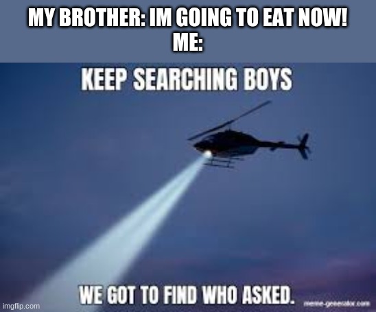 Keep Searching boys we gotta find | MY BROTHER: IM GOING TO EAT NOW!
ME: | image tagged in keep searching boys we gotta find | made w/ Imgflip meme maker