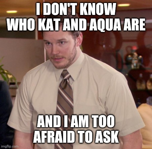 Afraid To Ask Andy | I DON'T KNOW WHO KAT AND AQUA ARE; AND I AM TOO AFRAID TO ASK | image tagged in memes,afraid to ask andy | made w/ Imgflip meme maker