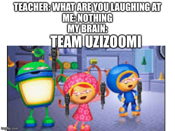 e | TEACHER: WHAT ARE YOU LAUGHING AT
ME: NOTHING
MY BRAIN:; TEAM UZIZOOMI | image tagged in funny,memes | made w/ Imgflip meme maker