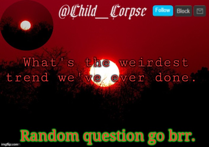 T | What's the weirdest trend we've ever done. Random question go brr. | image tagged in t | made w/ Imgflip meme maker