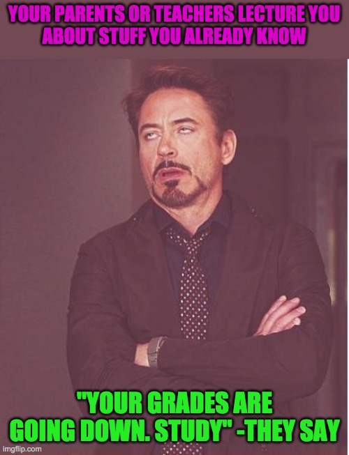 relatable? | YOUR PARENTS OR TEACHERS LECTURE YOU
ABOUT STUFF YOU ALREADY KNOW; "YOUR GRADES ARE GOING DOWN. STUDY" -THEY SAY | image tagged in memes,face you make robert downey jr | made w/ Imgflip meme maker