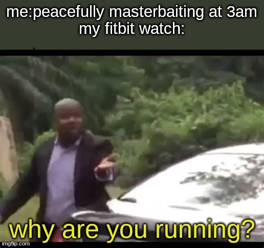 haha | why are you running? ME:PEACEFULLY MASTER BAITIN AT 3AM  MY FITBIT WATCH | image tagged in why are you running,memes | made w/ Imgflip meme maker