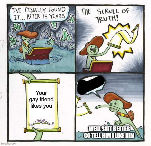 The Scroll Of Truth Meme | Your gay friend likes you; WELL SHIT BETTER GO TELL HIM I LIKE HIM | image tagged in memes,the scroll of truth | made w/ Imgflip meme maker