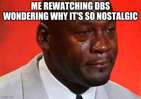 ITS ONLY 6 YEARS AGO | ME REWATCHING DBS WONDERING WHY IT'S SO NOSTALGIC | image tagged in crying michael jordan | made w/ Imgflip meme maker