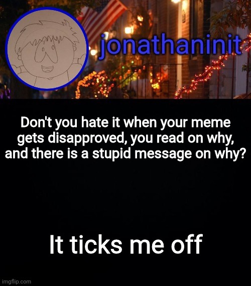 Anybody relate | Don't you hate it when your meme gets disapproved, you read on why, and there is a stupid message on why? It ticks me off | image tagged in jonathaninit announcement template idk | made w/ Imgflip meme maker