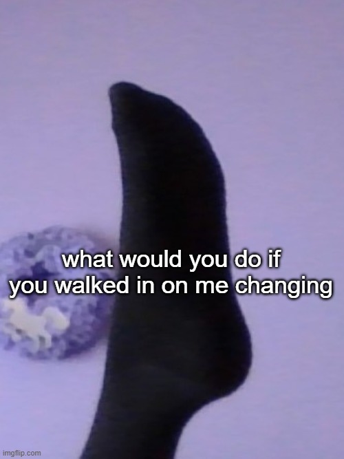 what would you do if you walked in on me changing | image tagged in perhaps rose's foot | made w/ Imgflip meme maker