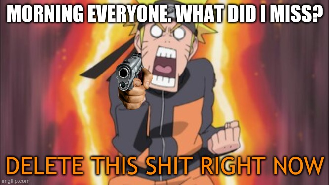 Naruto delete this | MORNING EVERYONE. WHAT DID I MISS? | image tagged in naruto delete this | made w/ Imgflip meme maker