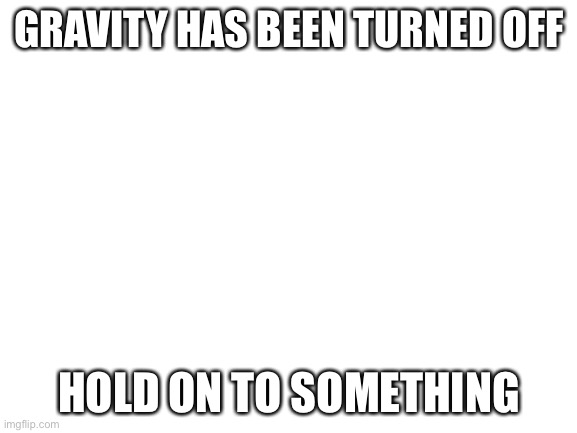 Blank White Template | GRAVITY HAS BEEN TURNED OFF; HOLD ON TO SOMETHING | image tagged in blank white template | made w/ Imgflip meme maker