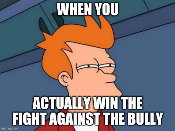 Futurama Fry Meme | WHEN YOU; ACTUALLY WIN THE FIGHT AGAINST THE BULLY | image tagged in memes,futurama fry | made w/ Imgflip meme maker