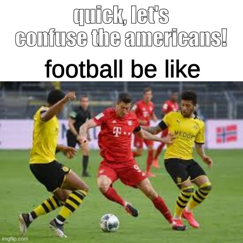 Fútbol be like | quick, let's confuse the americans! football be like | image tagged in funny,memes,sports,soccer,football,bunch of tags | made w/ Imgflip meme maker