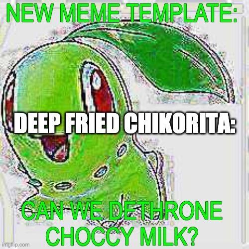 choccy milk, your time on imgflip is over. introducing deep fried chikorita! | NEW MEME TEMPLATE:; DEEP FRIED CHIKORITA:; CAN WE DETHRONE CHOCCY MILK? | image tagged in deep fried chikorita,choccy milk | made w/ Imgflip meme maker