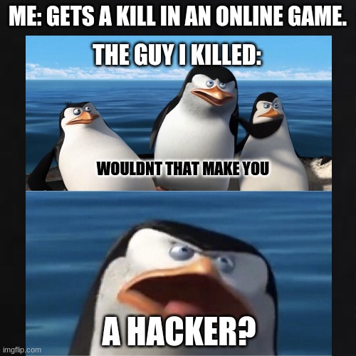 true | ME: GETS A KILL IN AN ONLINE GAME. THE GUY I KILLED:; WOULDNT THAT MAKE YOU; A HACKER? | image tagged in video games | made w/ Imgflip meme maker