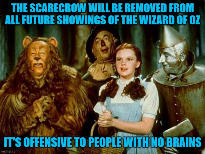 Wizard of oz |  THE SCARECROW WILL BE REMOVED FROM ALL FUTURE SHOWINGS OF THE WIZARD OF OZ; IT'S OFFENSIVE TO PEOPLE WITH NO BRAINS | image tagged in wizard of oz | made w/ Imgflip meme maker