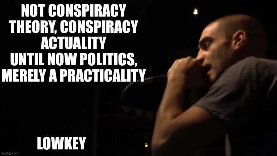 NOT CONSPIRACY THEORY, CONSPIRACY ACTUALITY
UNTIL NOW POLITICS, MERELY A PRACTICALITY LOWKEY | made w/ Imgflip meme maker