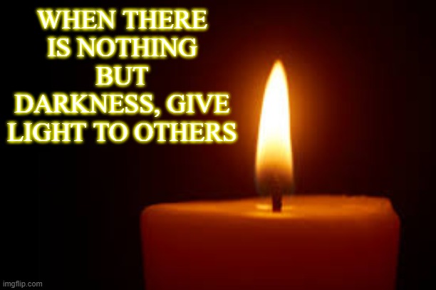 WHEN THERE IS NOTHING BUT DARKNESS, GIVE LIGHT TO OTHERS | made w/ Imgflip meme maker