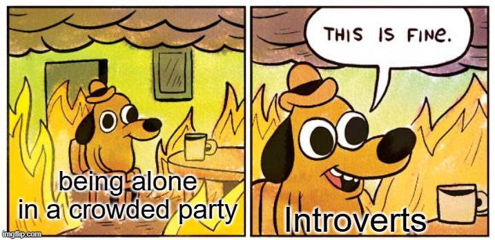 This Is Fine | being alone in a crowded party; Introverts | image tagged in memes,this is fine | made w/ Imgflip meme maker