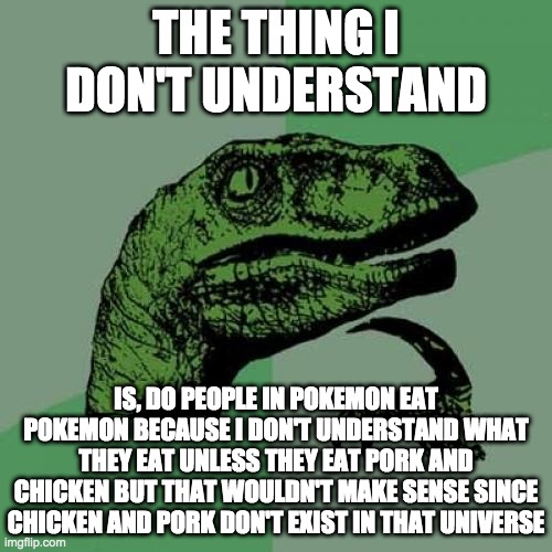 Do people eat Pokemon? | THE THING I DON'T UNDERSTAND; IS, DO PEOPLE IN POKEMON EAT POKEMON BECAUSE I DON'T UNDERSTAND WHAT THEY EAT UNLESS THEY EAT PORK AND CHICKEN BUT THAT WOULDN'T MAKE SENSE SINCE CHICKEN AND PORK DON'T EXIST IN THAT UNIVERSE | image tagged in memes,philosoraptor | made w/ Imgflip meme maker