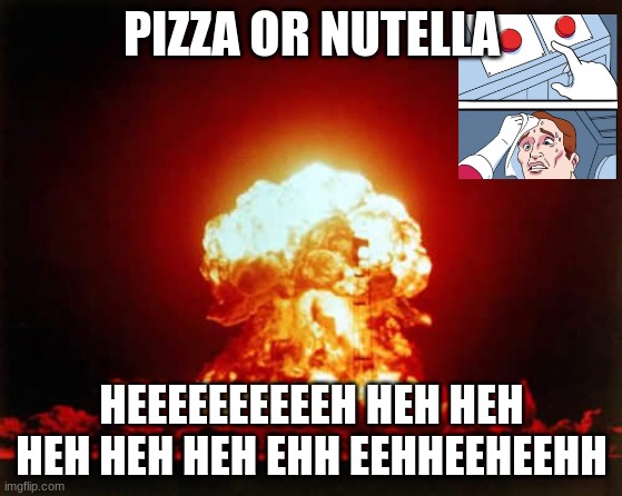 Nuclear Explosion | PIZZA OR NUTELLA; HEEEEEEEEEEH HEH HEH HEH HEH HEH EHH EEHHEEHEEHH | image tagged in memes,nuclear explosion | made w/ Imgflip meme maker