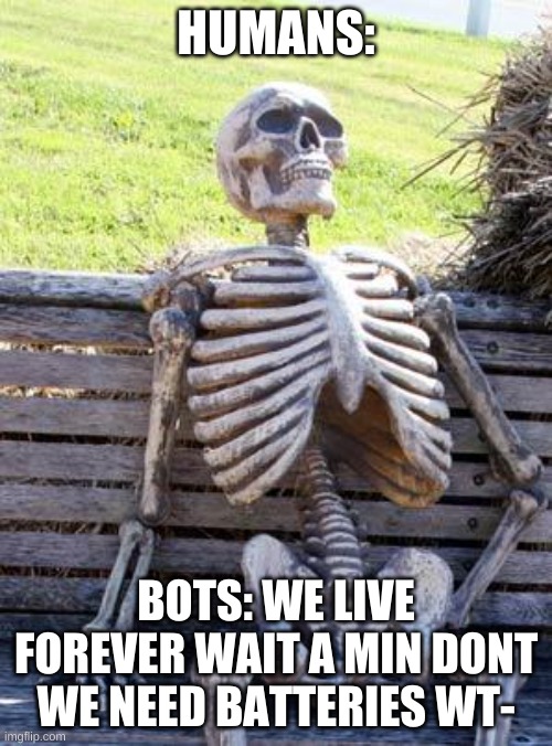 Waiting Skeleton | HUMANS:; BOTS: WE LIVE FOREVER WAIT A MIN DONT WE NEED BATTERIES WT- | image tagged in memes,waiting skeleton | made w/ Imgflip meme maker