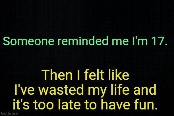 . | Someone reminded me I'm 17. Then I felt like I've wasted my life and it's too late to have fun. | made w/ Imgflip meme maker