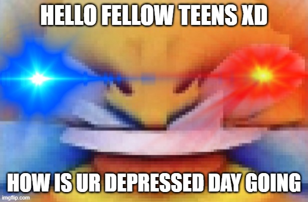 Dank XD | HELLO FELLOW TEENS XD; HOW IS UR DEPRESSED DAY GOING | image tagged in dank xd | made w/ Imgflip meme maker