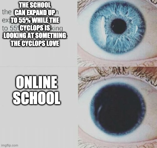 Eye pupil expand | THE SCHOOL CAN EXPAND UP TO 55% WHILE THE CYCLOPS IS LOOKING AT SOMETHING THE CYCLOPS LOVE ONLINE SCHOOL | image tagged in eye pupil expand | made w/ Imgflip meme maker