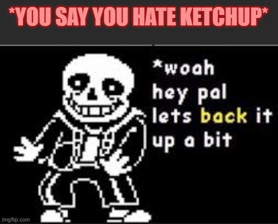 Woah hey pal lets back it up a bit | *YOU SAY YOU HATE KETCHUP* | image tagged in woah hey pal lets back it up a bit | made w/ Imgflip meme maker