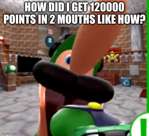 XDDDDDDDD | HOW DID I GET 120000 POINTS IN 2 MOUTHS LIKE HOW? | image tagged in xdddddddd | made w/ Imgflip meme maker